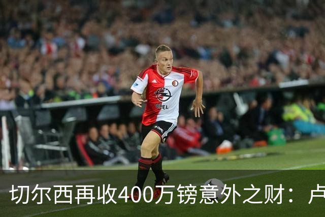 切尔西再收400万镑意外之财：卢卡库转会费内巴切激活分成条款